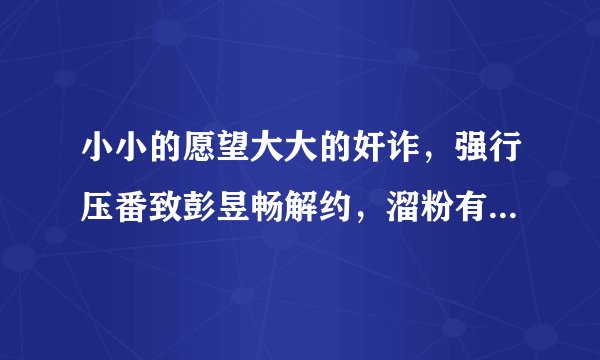 小小的愿望大大的奸诈，强行压番致彭昱畅解约，溜粉有意思吗？