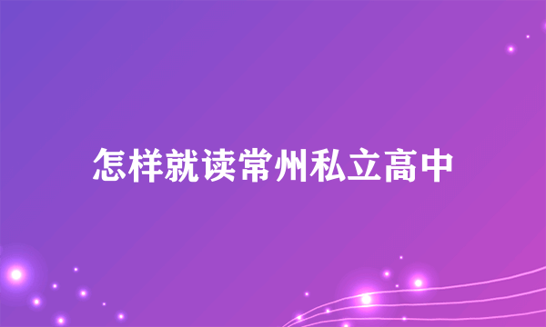 怎样就读常州私立高中