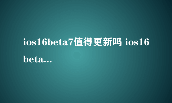 ios16beta7值得更新吗 ios16beta7怎么样