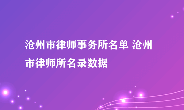 沧州市律师事务所名单 沧州市律师所名录数据