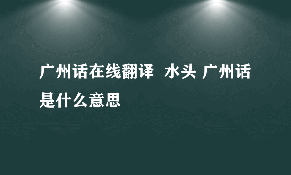 广州话在线翻译  水头 广州话是什么意思