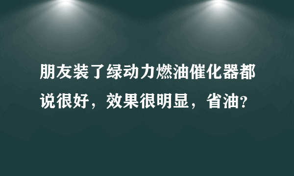 朋友装了绿动力燃油催化器都说很好，效果很明显，省油？