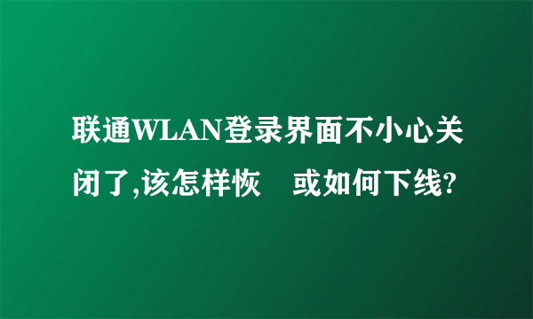 联通WLAN登录界面不小心关闭了,该怎样恢復或如何下线?