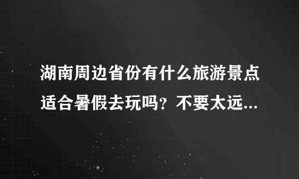 湖南周边省份有什么旅游景点适合暑假去玩吗？不要太远，就在湖南周边就好了？