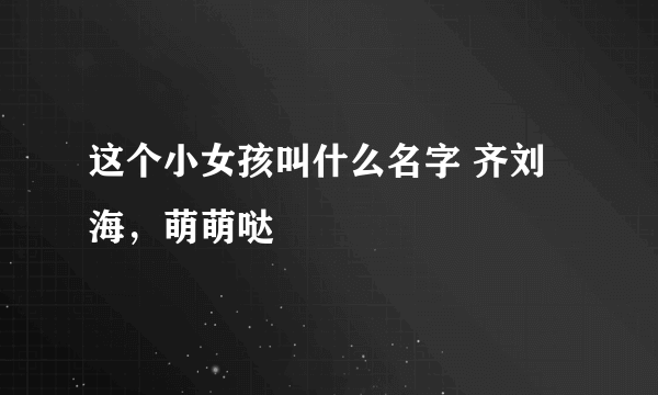 这个小女孩叫什么名字 齐刘海，萌萌哒