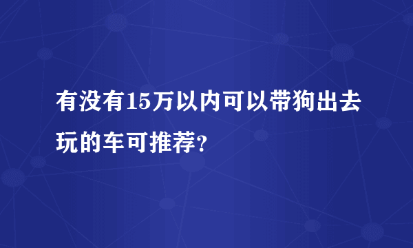 有没有15万以内可以带狗出去玩的车可推荐？