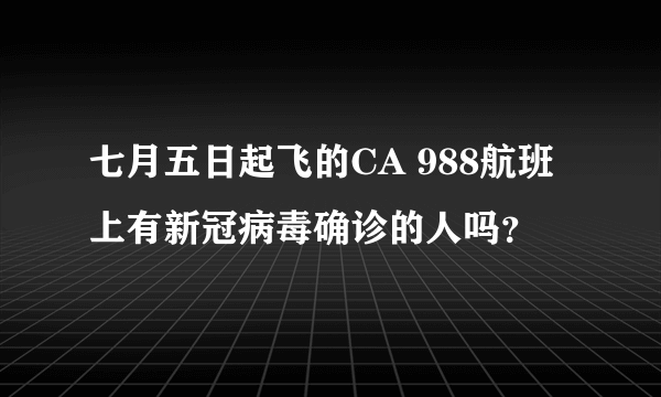 七月五日起飞的CA 988航班上有新冠病毒确诊的人吗？