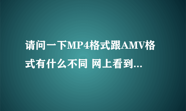 请问一下MP4格式跟AMV格式有什么不同 网上看到MP4里面播放的AMV歌曲，