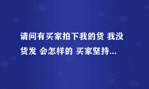 请问有买家拍下我的货 我没货发 会怎样的 买家坚持要我发货 他说 如果我不发的话 我就要坐牢` 是不是真的