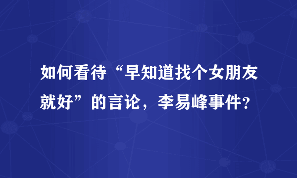 如何看待“早知道找个女朋友就好”的言论，李易峰事件？