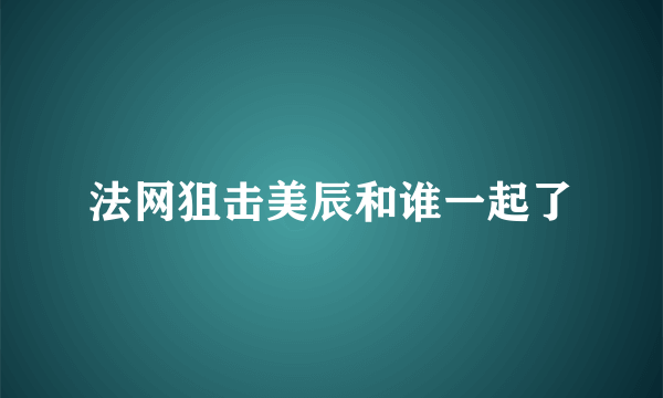 法网狙击美辰和谁一起了