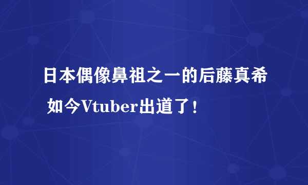 日本偶像鼻祖之一的后藤真希 如今Vtuber出道了！