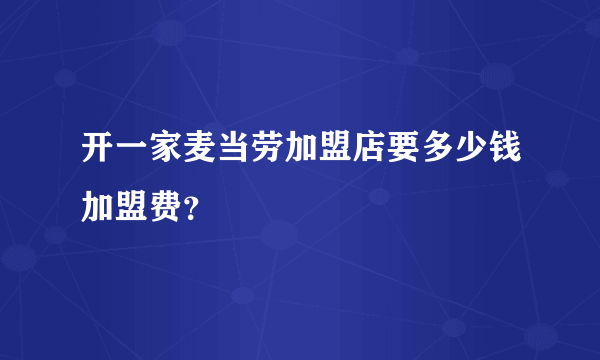 开一家麦当劳加盟店要多少钱加盟费？