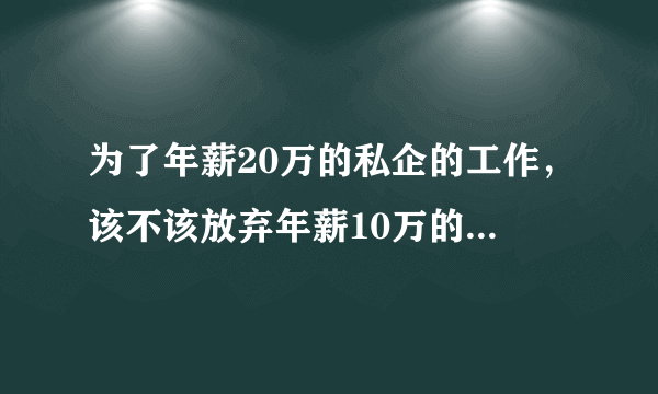 为了年薪20万的私企的工作，该不该放弃年薪10万的有编制的工作呢？