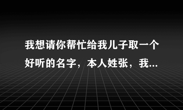 我想请你帮忙给我儿子取一个好听的名字，本人姓张，我儿子取名如：张广贺，麻烦再给取几个好听的名字。