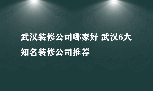 武汉装修公司哪家好 武汉6大知名装修公司推荐