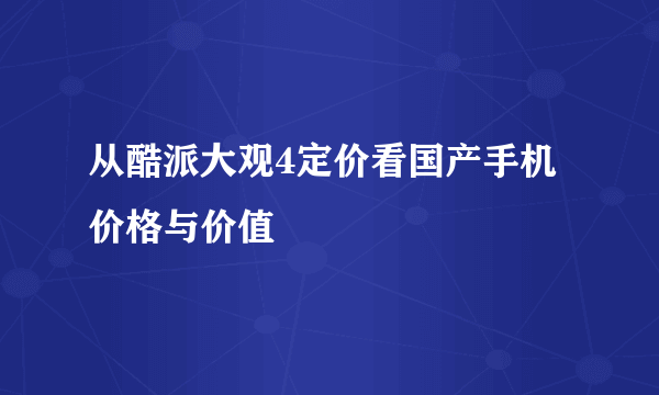 从酷派大观4定价看国产手机价格与价值