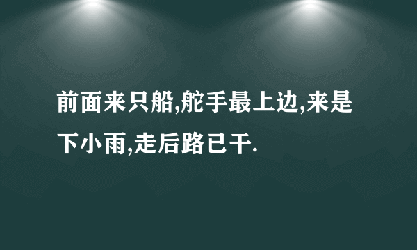 前面来只船,舵手最上边,来是下小雨,走后路已干.