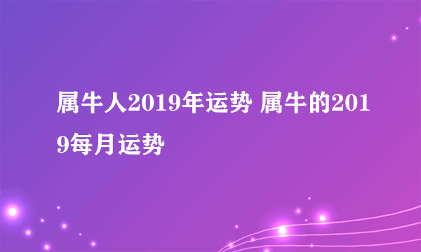 属牛人2019年运势 属牛的2019每月运势