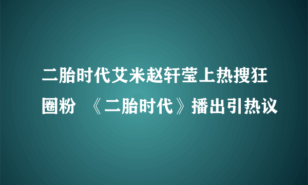 二胎时代艾米赵轩莹上热搜狂圈粉  《二胎时代》播出引热议