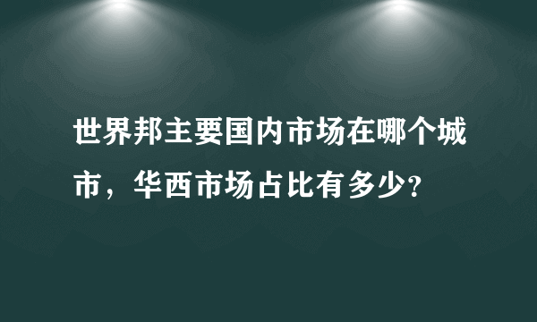 世界邦主要国内市场在哪个城市，华西市场占比有多少？