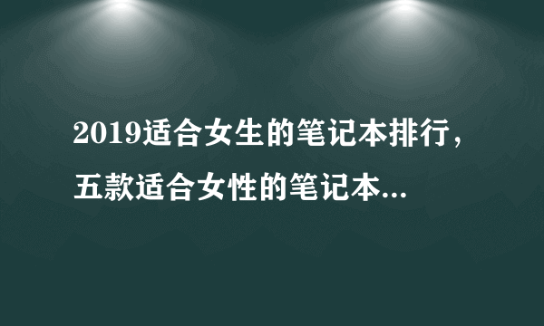 2019适合女生的笔记本排行，五款适合女性的笔记本电脑推荐