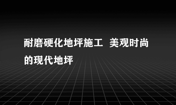 耐磨硬化地坪施工  美观时尚的现代地坪