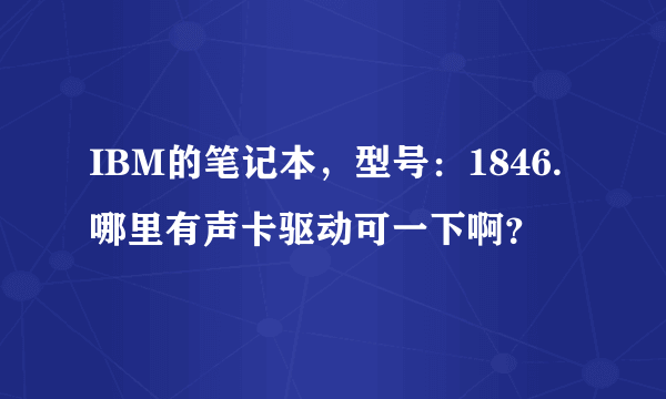 IBM的笔记本，型号：1846.哪里有声卡驱动可一下啊？