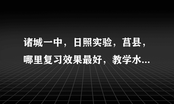 诸城一中，日照实验，莒县，哪里复习效果最好，教学水平最高，亲身经历者请谈谈，这关系到我的一生