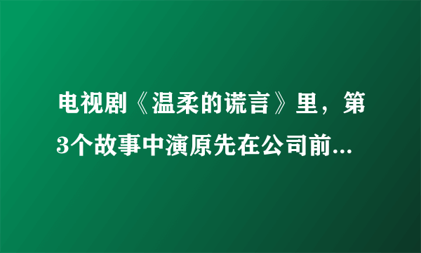 电视剧《温柔的谎言》里，第3个故事中演原先在公司前台工作的那个女孩（不是女主角）是谁演的？谁有她的