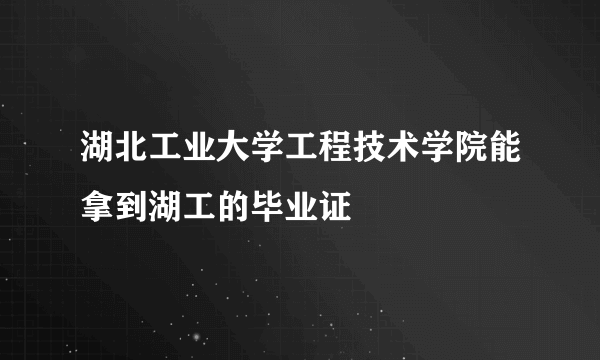 湖北工业大学工程技术学院能拿到湖工的毕业证