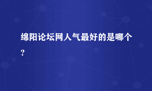 绵阳论坛网人气最好的是哪个？