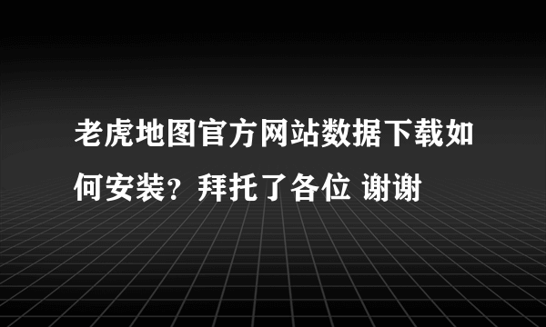 老虎地图官方网站数据下载如何安装？拜托了各位 谢谢