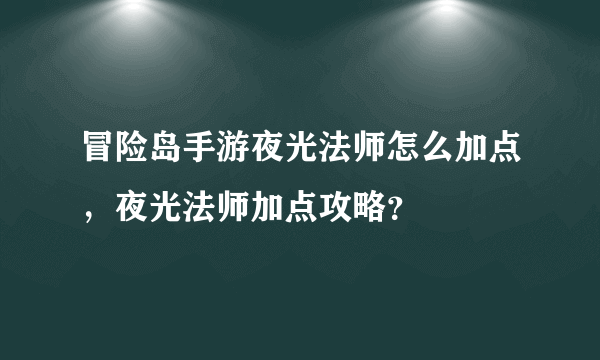 冒险岛手游夜光法师怎么加点，夜光法师加点攻略？