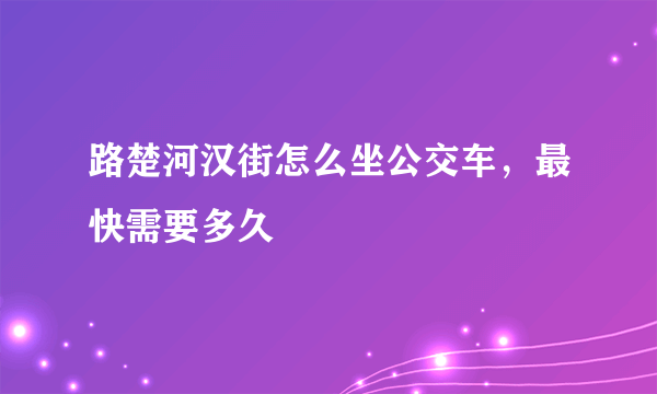 路楚河汉街怎么坐公交车，最快需要多久