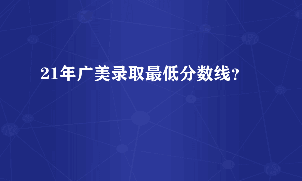 21年广美录取最低分数线？