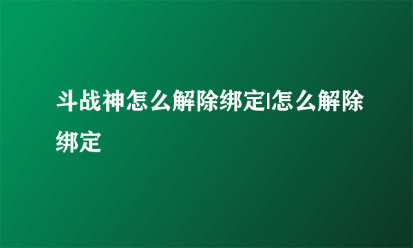 斗战神怎么解除绑定|怎么解除绑定