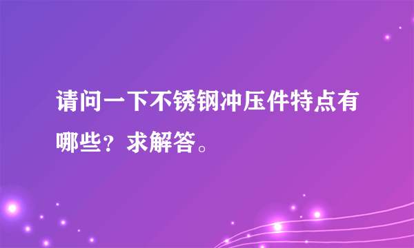 请问一下不锈钢冲压件特点有哪些？求解答。