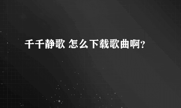 千千静歌 怎么下载歌曲啊？