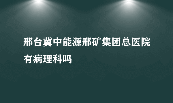 邢台冀中能源邢矿集团总医院有病理科吗