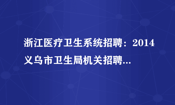 浙江医疗卫生系统招聘：2014义乌市卫生局机关招聘2名办公室人员公告