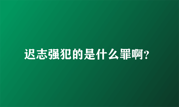 迟志强犯的是什么罪啊？