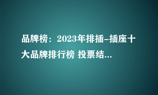 品牌榜：2023年排插-插座十大品牌排行榜 投票结果公布【新】