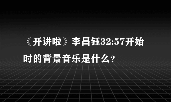 《开讲啦》李昌钰32:57开始时的背景音乐是什么？