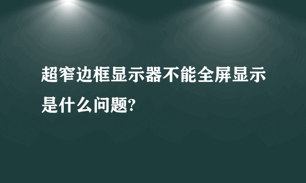 超窄边框显示器不能全屏显示是什么问题?