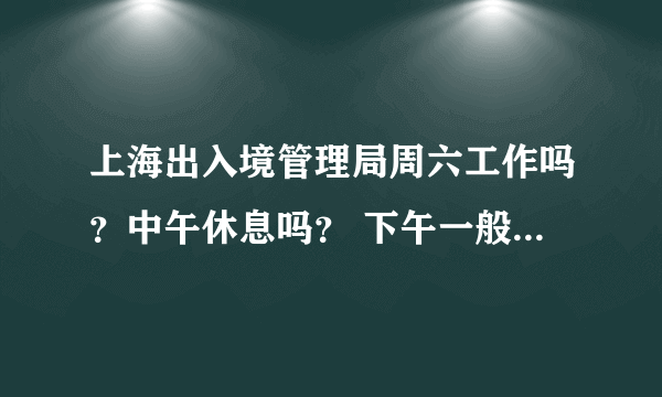 上海出入境管理局周六工作吗？中午休息吗？ 下午一般几点结束办理？