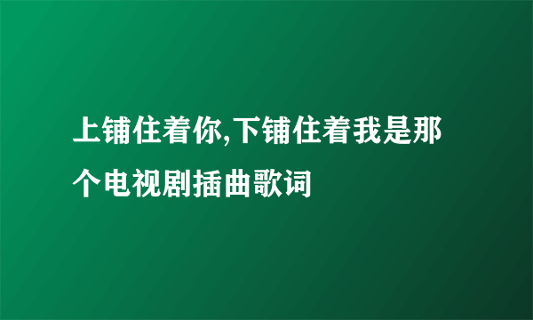 上铺住着你,下铺住着我是那个电视剧插曲歌词