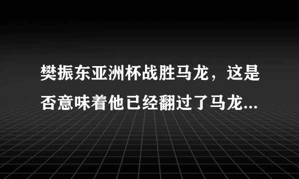 樊振东亚洲杯战胜马龙，这是否意味着他已经翻过了马龙这座“大山”？对此你怎么看？