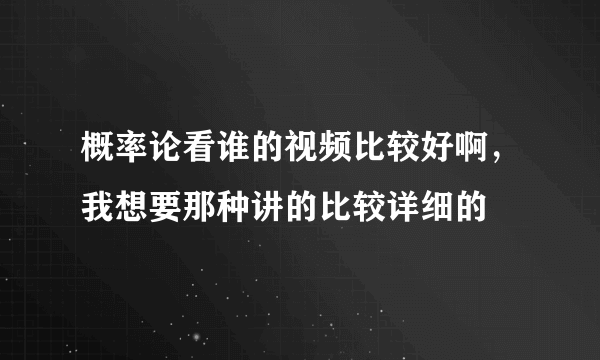 概率论看谁的视频比较好啊，我想要那种讲的比较详细的