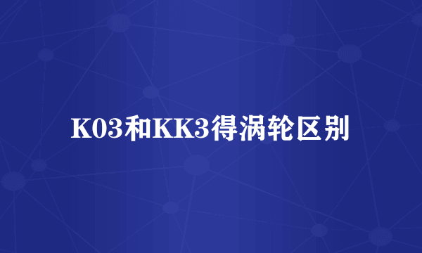 K03和KK3得涡轮区别